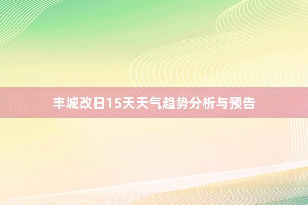 丰城改日15天天气趋势分析与预告