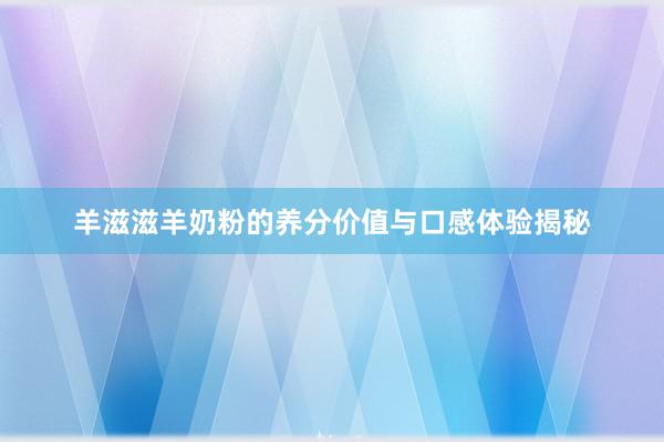 羊滋滋羊奶粉的养分价值与口感体验揭秘