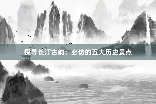 探寻长汀古韵：必访的五大历史景点