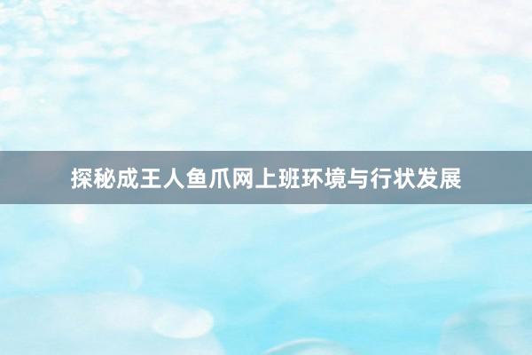 探秘成王人鱼爪网上班环境与行状发展